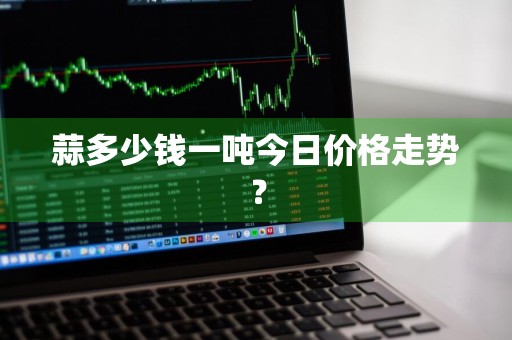 蒜多少钱一吨今日价格走势？