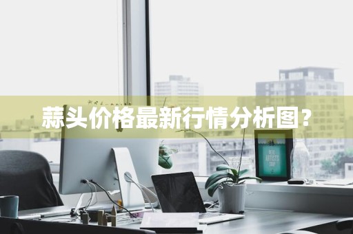 蒜头价格最新行情分析图？