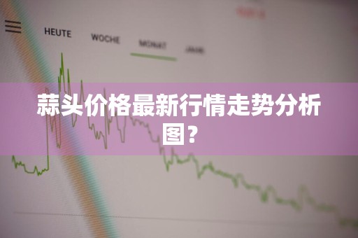 蒜头价格最新行情走势分析图？
