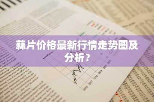 蒜片价格最新行情走势图及分析？