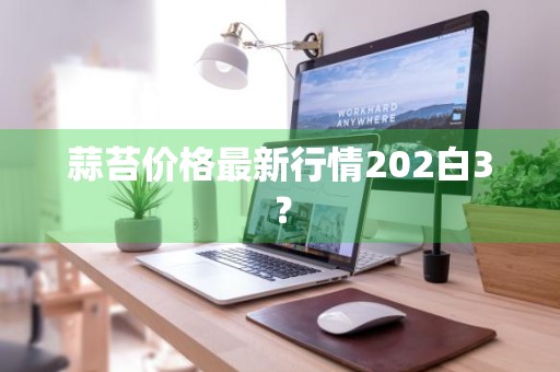 蒜苔价格最新行情202白3？