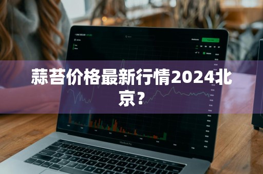 蒜苔价格最新行情2024北京?