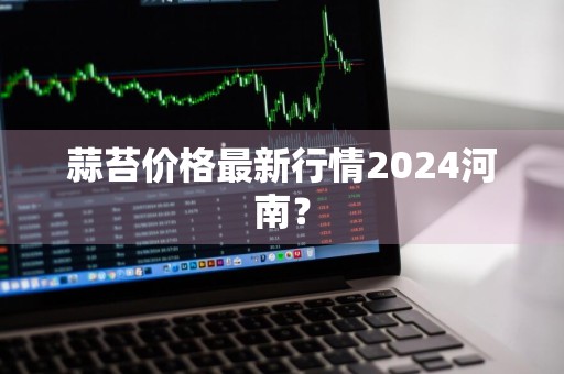 蒜苔价格最新行情2024河南？