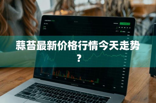 蒜苔最新价格行情今天走势？