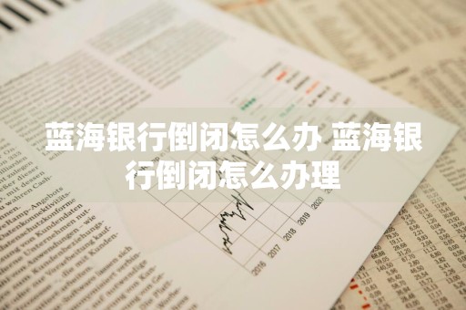 蓝海银行倒闭怎么办 蓝海银行倒闭怎么办理
