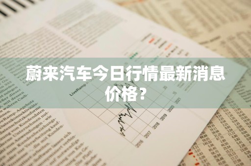 蔚来汽车今日行情最新消息价格？