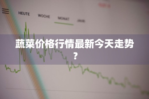 蔬菜价格行情最新今天走势？
