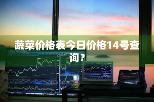 蔬菜价格表今日价格14号查询？