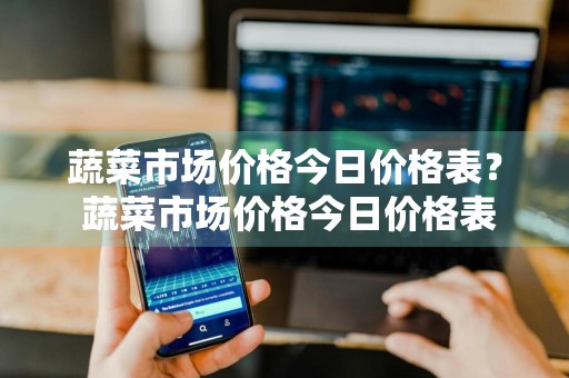 蔬菜市场价格今日价格表？ 蔬菜市场价格今日价格表图片