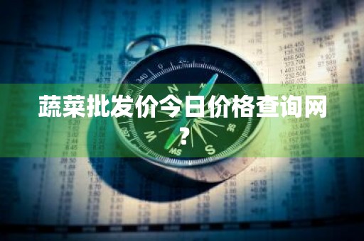 蔬菜批发价今日价格查询网？