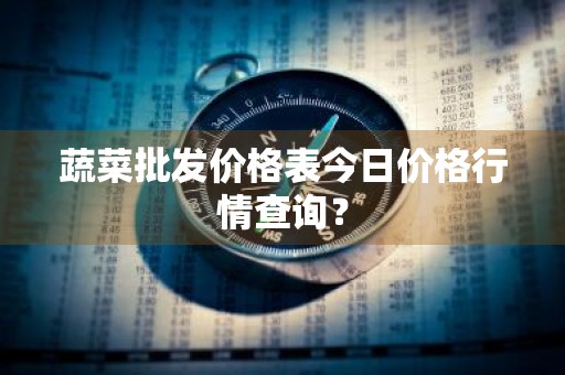 蔬菜批发价格表今日价格行情查询？