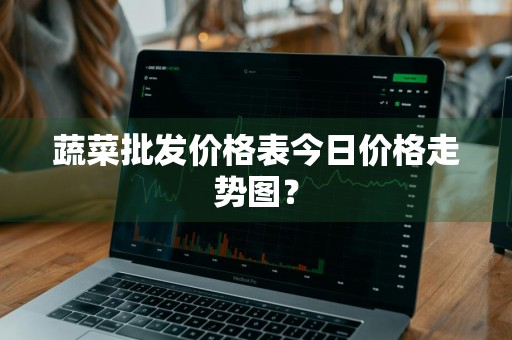 蔬菜批发价格表今日价格走势图？