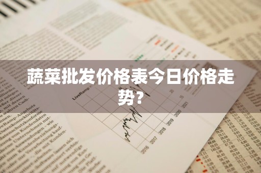 蔬菜批发价格表今日价格走势？
