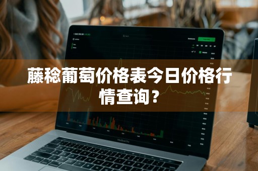 藤稔葡萄价格表今日价格行情查询？