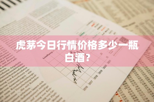 虎茅今日行情价格多少一瓶白酒？