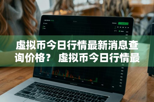 虚拟币今日行情最新消息查询价格？ 虚拟币今日行情最新消息查询价格表