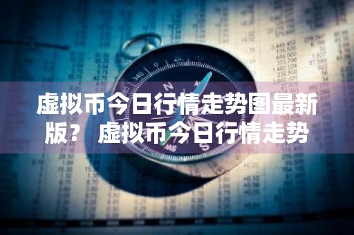 虚拟币今日行情走势图最新版？ 虚拟币今日行情走势图最新版下载