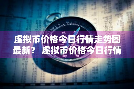 虚拟币价格今日行情走势图最新？ 虚拟币价格今日行情走势图最新