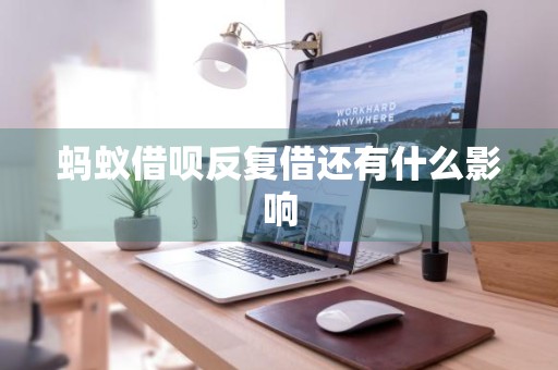 蚂蚁借呗反复借还有什么影响