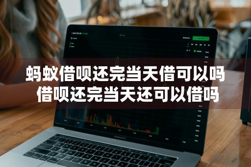 蚂蚁借呗还完当天借可以吗 借呗还完当天还可以借吗