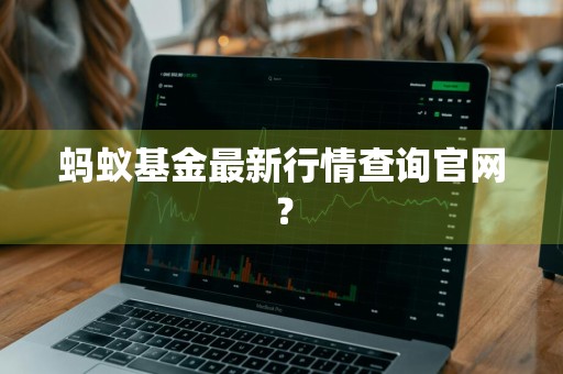 蚂蚁基金最新行情查询官网？