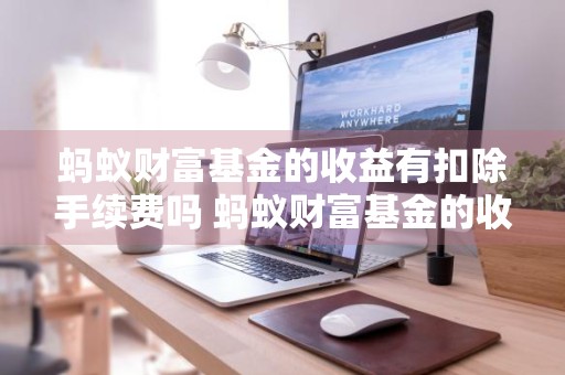 蚂蚁财富基金的收益有扣除手续费吗 蚂蚁财富基金的收益有扣除手续费吗是真的吗