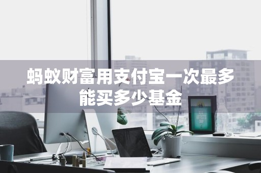 蚂蚁财富用支付宝一次最多能买多少基金