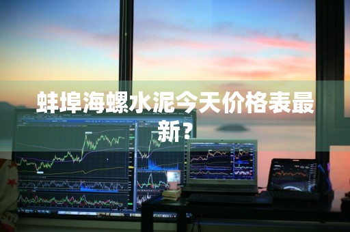 蚌埠海螺水泥今天价格表最新？