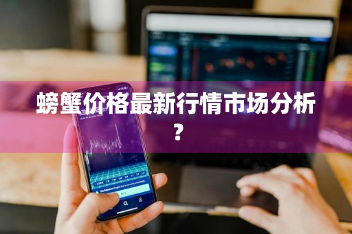 螃蟹价格最新行情市场分析？
