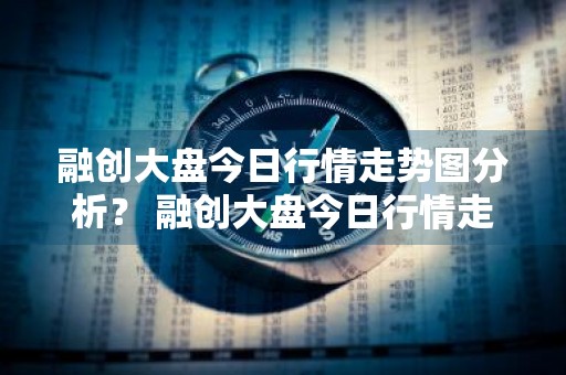 融创大盘今日行情走势图分析？ 融创大盘今日行情走势图分析最新
