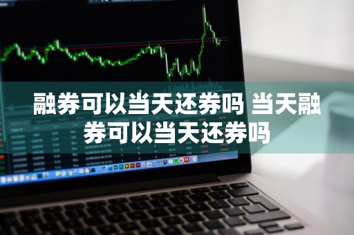 融券可以当天还券吗 当天融券可以当天还券吗