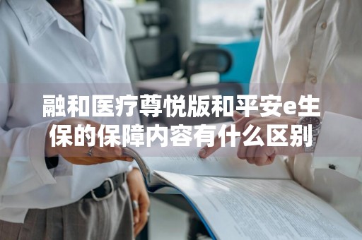 融和医疗尊悦版和平安e生保的保障内容有什么区别