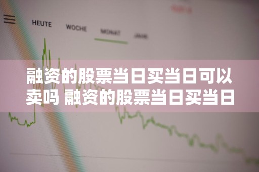 融资的股票当日买当日可以卖吗 融资的股票当日买当日可以卖吗安全吗