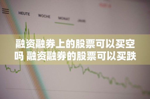 融资融券上的股票可以买空吗 融资融券的股票可以买跌吗