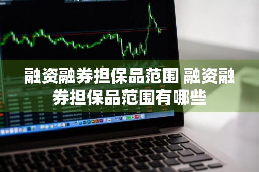 融资融券担保品范围 融资融券担保品范围有哪些