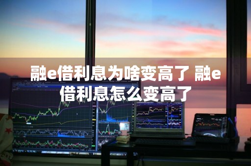 融e借利息为啥变高了 融e借利息怎么变高了