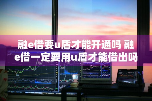 融e借要u盾才能开通吗 融e借一定要用u盾才能借出吗