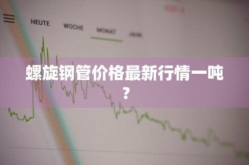 螺旋钢管价格最新行情一吨？