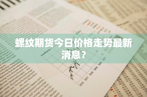螺纹期货今日价格走势最新消息？