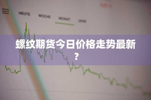 螺纹期货今日价格走势最新？