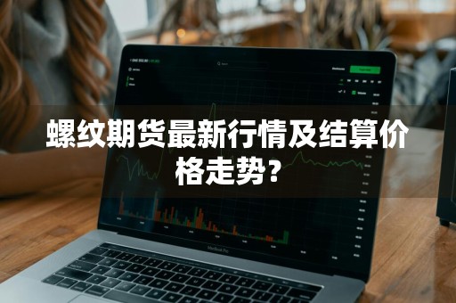 螺纹期货最新行情及结算价格走势？