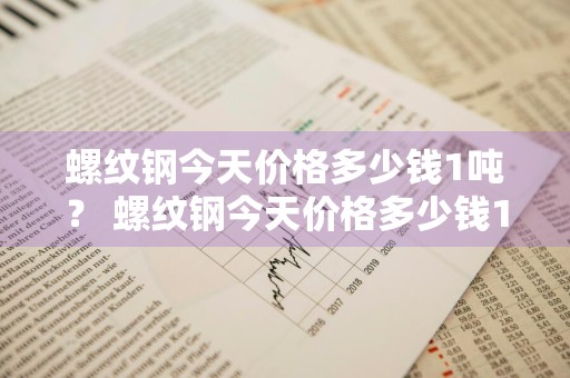 螺纹钢今天价格多少钱1吨？ 螺纹钢今天价格多少钱1吨呢
