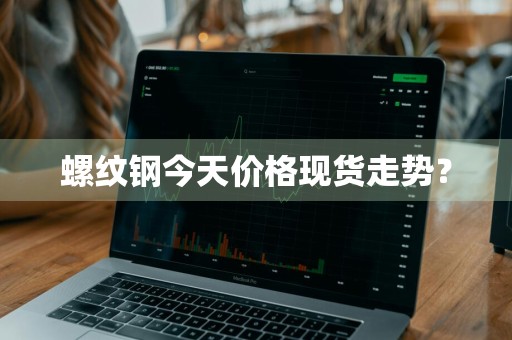 螺纹钢今天价格现货走势?