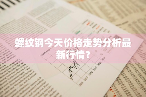 螺纹钢今天价格走势分析最新行情？