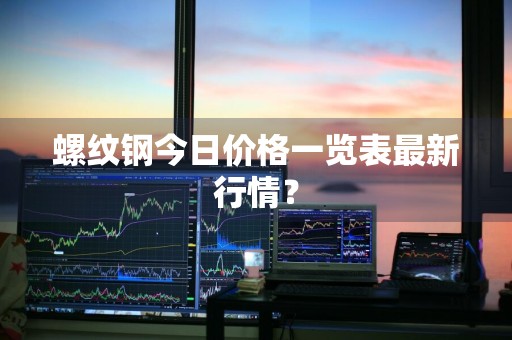 螺纹钢今日价格一览表最新行情？