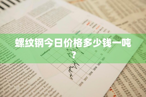 螺纹钢今日价格多少钱一吨？