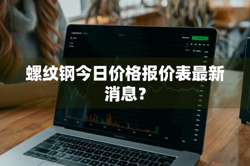 螺纹钢今日价格报价表最新消息？