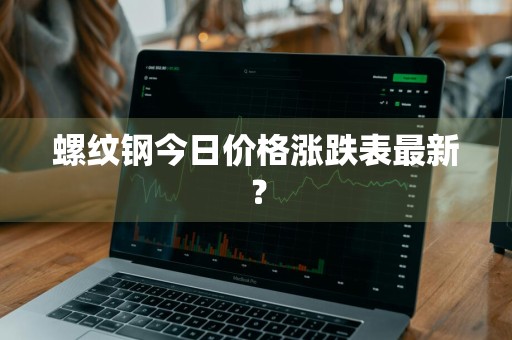 螺纹钢今日价格涨跌表最新？