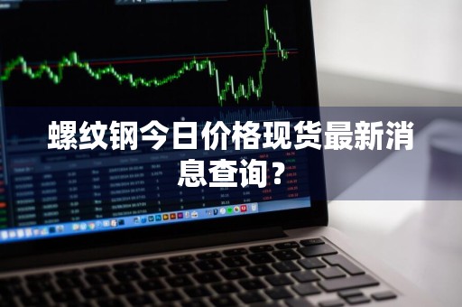 螺纹钢今日价格现货最新消息查询？