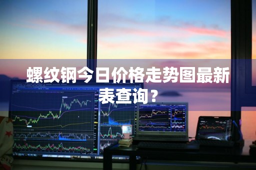 螺纹钢今日价格走势图最新表查询？